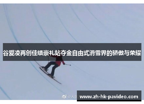 谷爱凌再创佳绩崇礼站夺金自由式滑雪界的骄傲与荣耀