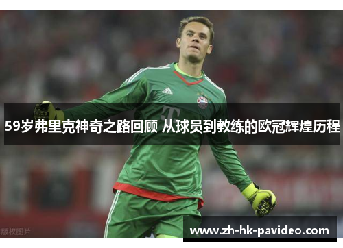 59岁弗里克神奇之路回顾 从球员到教练的欧冠辉煌历程