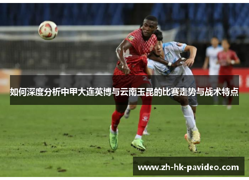 如何深度分析中甲大连英博与云南玉昆的比赛走势与战术特点