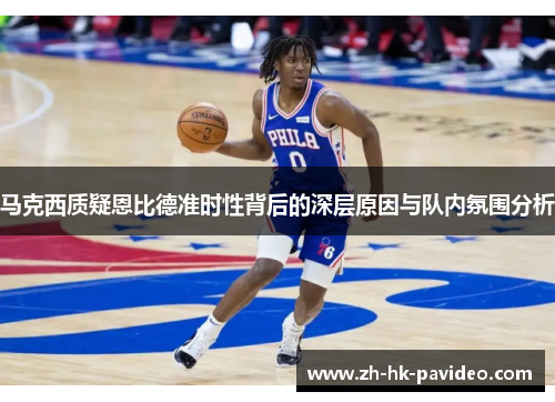 马克西质疑恩比德准时性背后的深层原因与队内氛围分析 马克西质疑恩比德准时性背后的深层原因与队内氛围分析