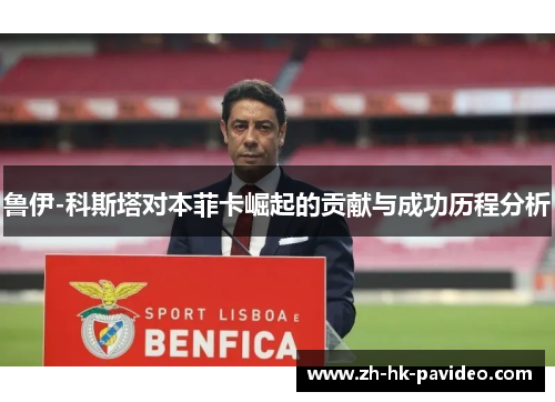 鲁伊-科斯塔对本菲卡崛起的贡献与成功历程分析 鲁伊-科斯塔对本菲卡崛起的贡献与成功历程分析