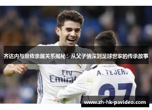 齐达内与恩佐亲属关系揭秘:从父子情深到足球世家的传承故事 齐达内与恩佐亲属关系揭秘:从父子情深到足球世家的传承故事