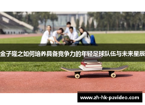 金子隆之如何培养具备竞争力的年轻足球队伍与未来星辰