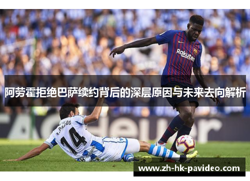 阿劳霍拒绝巴萨续约背后的深层原因与未来去向解析 阿劳霍拒绝巴萨续约背后的深层原因与未来去向解析