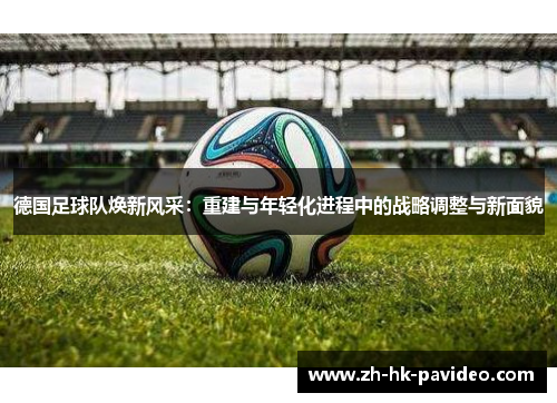 德国足球队焕新风采:重建与年轻化进程中的战略调整与新面貌 德国足球队焕新风采:重建与年轻化进程中的战略调整与新面貌