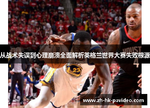 从战术失误到心理崩溃全面解析英格兰世界大赛失败根源
