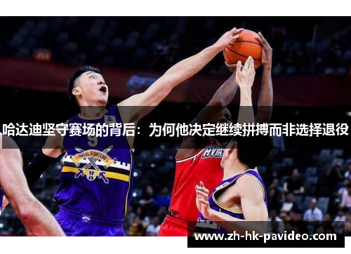 哈达迪坚守赛场的背后：为何他决定继续拼搏而非选择退役