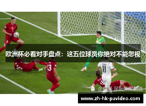 欧洲杯必看对手盘点:这五位球员你绝对不能忽视 欧洲杯必看对手盘点:这五位球员你绝对不能忽视