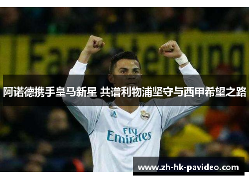 阿诺德携手皇马新星 共谱利物浦坚守与西甲希望之路