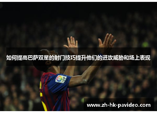 如何提高巴萨双星的射门技巧提升他们的进攻威胁和场上表现