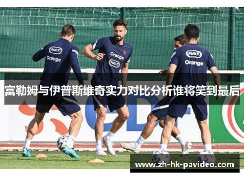 富勒姆与伊普斯维奇实力对比分析谁将笑到最后