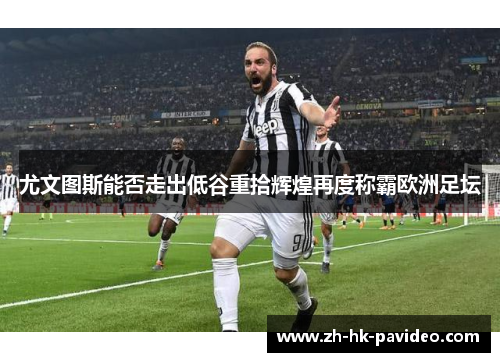 尤文图斯能否走出低谷重拾辉煌再度称霸欧洲足坛