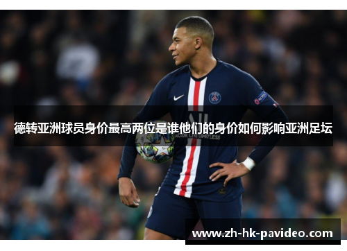 德转亚洲球员身价最高两位是谁他们的身价如何影响亚洲足坛