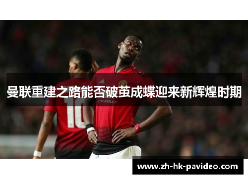 曼联重建之路能否破茧成蝶迎来新辉煌时期