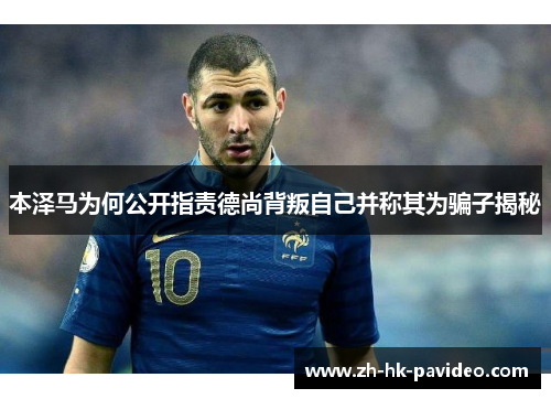 本泽马为何公开指责德尚背叛自己并称其为骗子揭秘