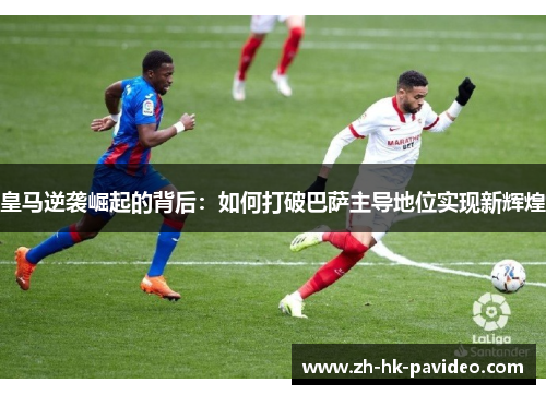 皇马逆袭崛起的背后：如何打破巴萨主导地位实现新辉煌