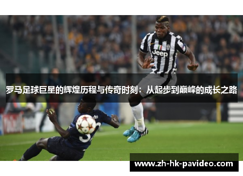 罗马足球巨星的辉煌历程与传奇时刻：从起步到巅峰的成长之路