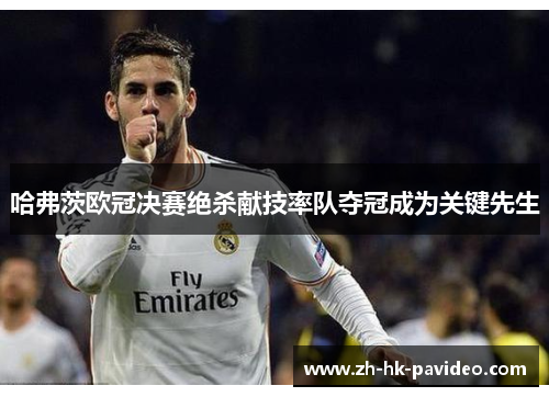 哈弗茨欧冠决赛绝杀献技率队夺冠成为关键先生