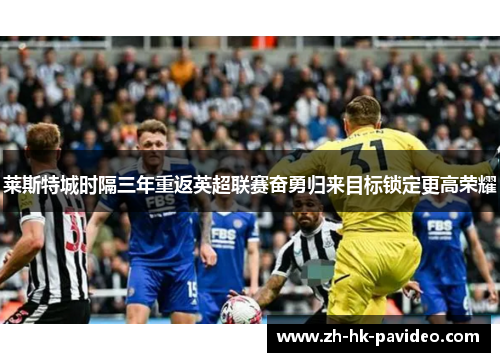 莱斯特城时隔三年重返英超联赛奋勇归来目标锁定更高荣耀