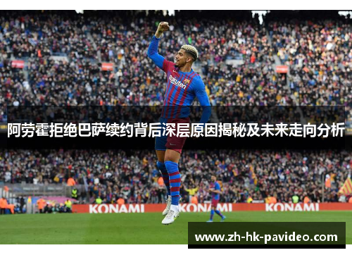 阿劳霍拒绝巴萨续约背后深层原因揭秘及未来走向分析