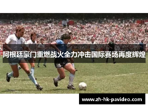 阿根廷豪门重燃战火全力冲击国际赛场再度辉煌