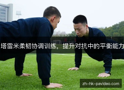 塔雷米柔韧协调训练,提升对抗中的平衡能力 塔雷米柔韧协调训练,提升对抗中的平衡能力